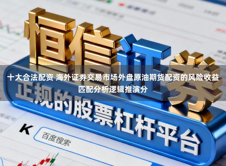 十大合法配资 海外证券交易市场外盘原油期货配资的风险收益匹配分析逻辑推演分