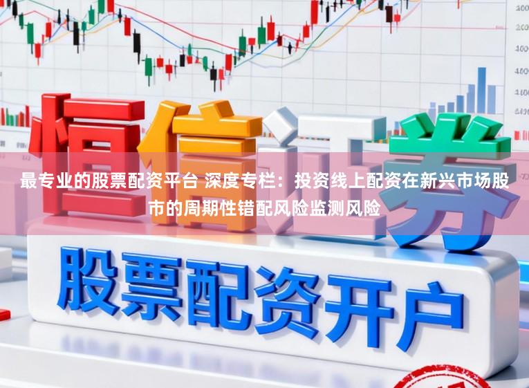 最专业的股票配资平台 深度专栏：投资线上配资在新兴市场股市的周期性错配风险监测风险