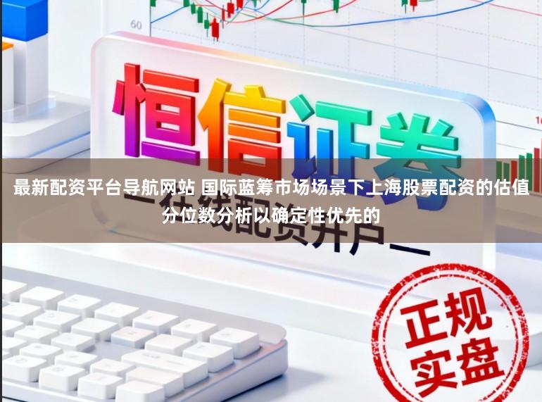 最新配资平台导航网站 国际蓝筹市场场景下上海股票配资的估值分位数分析以确定性优先的