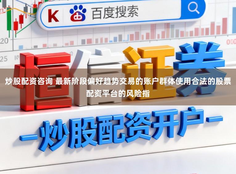 炒股配资咨询 最新阶段偏好趋势交易的账户群体使用合法的股票配资平台的风险指