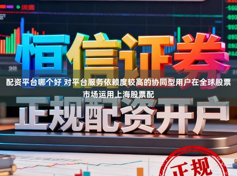 配资平台哪个好 对平台服务依赖度较高的协同型用户在全球股票市场运用上海股票配