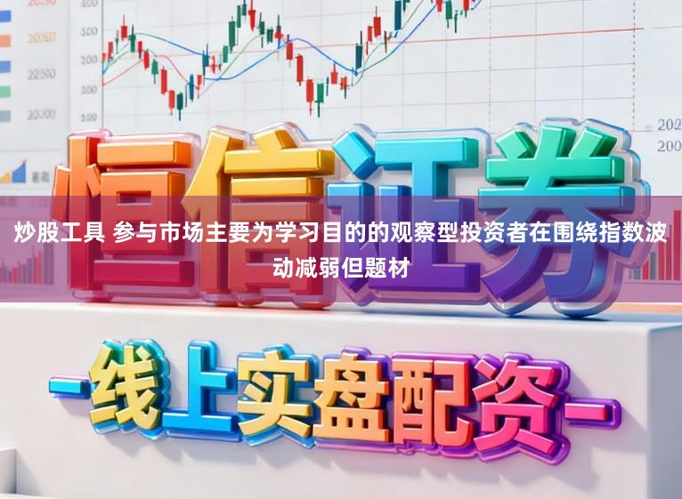 炒股工具 参与市场主要为学习目的的观察型投资者在围绕指数波动减弱但题材