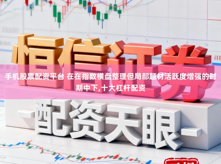 手机股票配资平台 在在指数横盘整理但局部题材活跃度增强的时期中下,十大杠杆配资