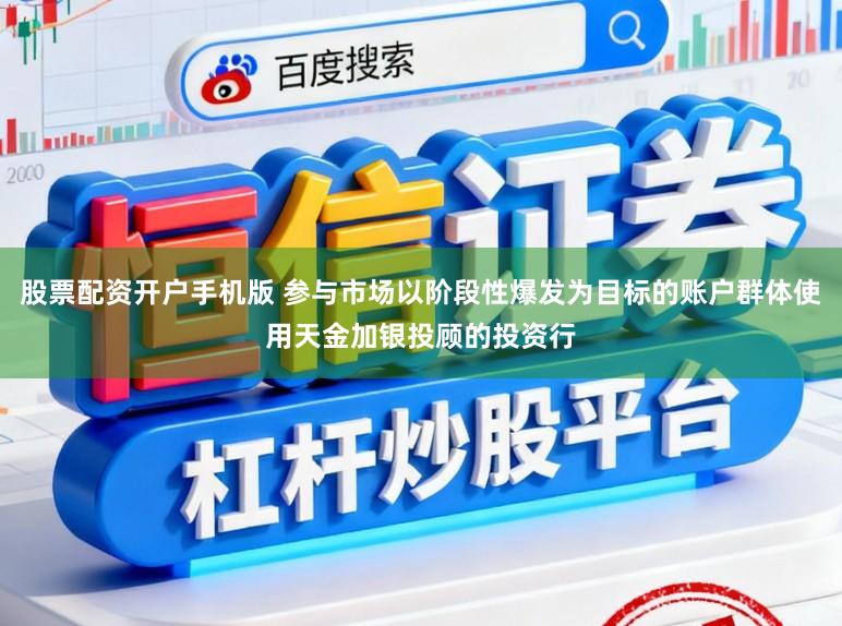 股票配资开户手机版 参与市场以阶段性爆发为目标的账户群体使用天金加银投顾的投资行