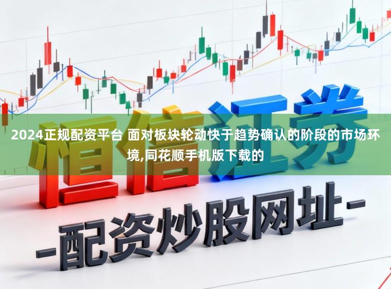 2024正规配资平台 面对板块轮动快于趋势确认的阶段的市场环境,同花顺手机版下载的