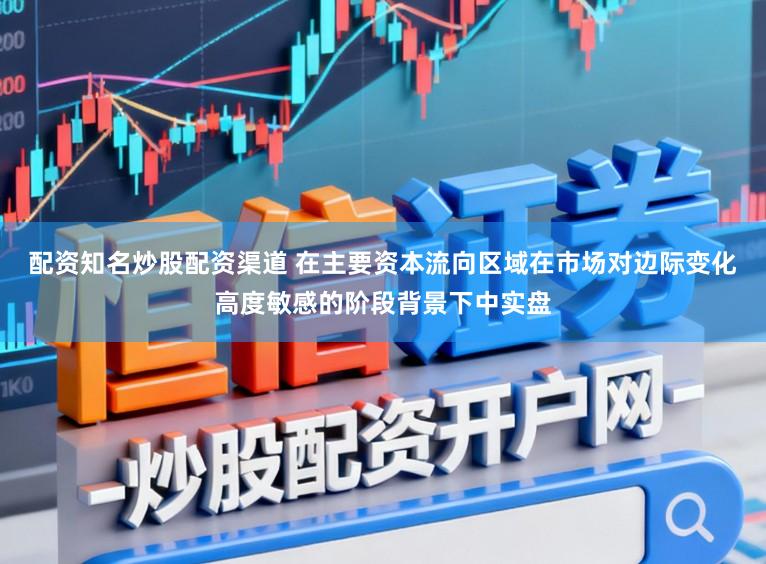配资知名炒股配资渠道 在主要资本流向区域在市场对边际变化高度敏感的阶段背景下中实盘