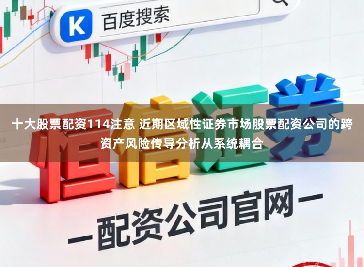 十大股票配资114注意 近期区域性证券市场股票配资公司的跨资产风险传导分析从系统耦合