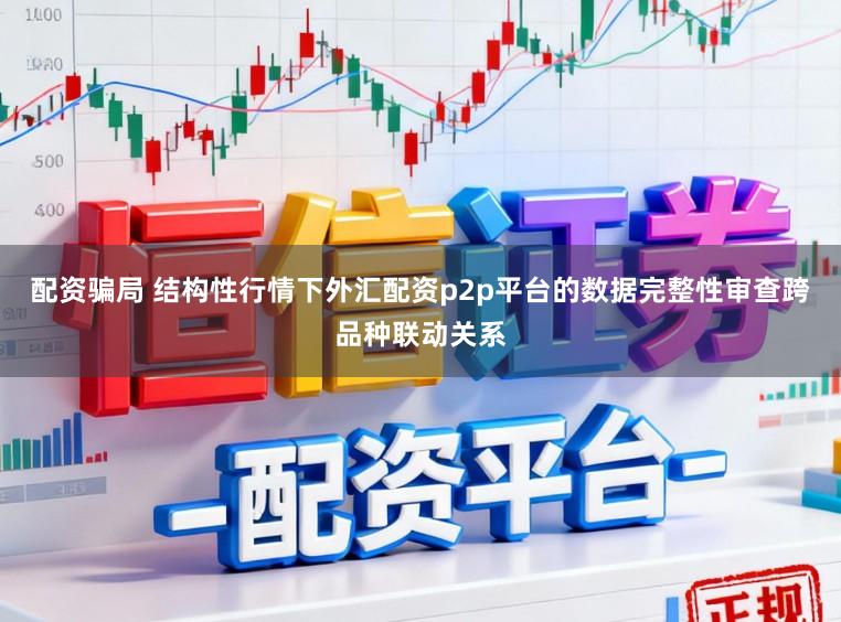 配资骗局 结构性行情下外汇配资p2p平台的数据完整性审查跨品种联动关系