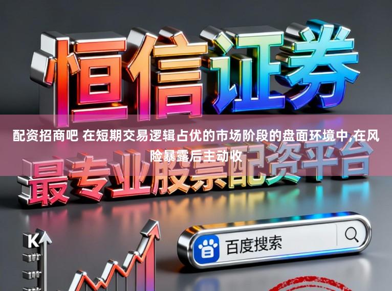 配资招商吧 在短期交易逻辑占优的市场阶段的盘面环境中,在风险暴露后主动收