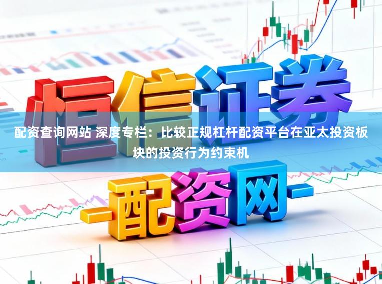 配资查询网站 深度专栏：比较正规杠杆配资平台在亚太投资板块的投资行为约束机